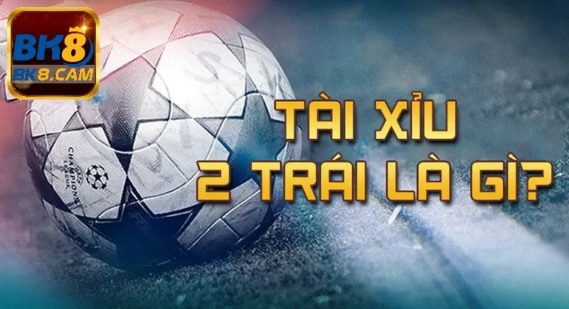Kèo cược tài xỉu 2 trái là gì?